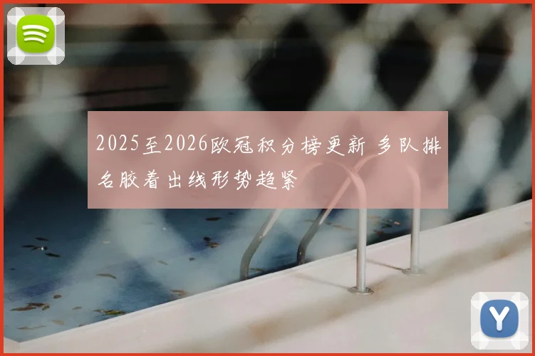 2025至2026欧冠积分榜更新 多队排名胶着出线形势趋紧