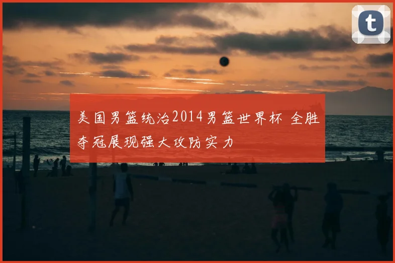 美国男篮统治2014男篮世界杯 全胜夺冠展现强大攻防实力