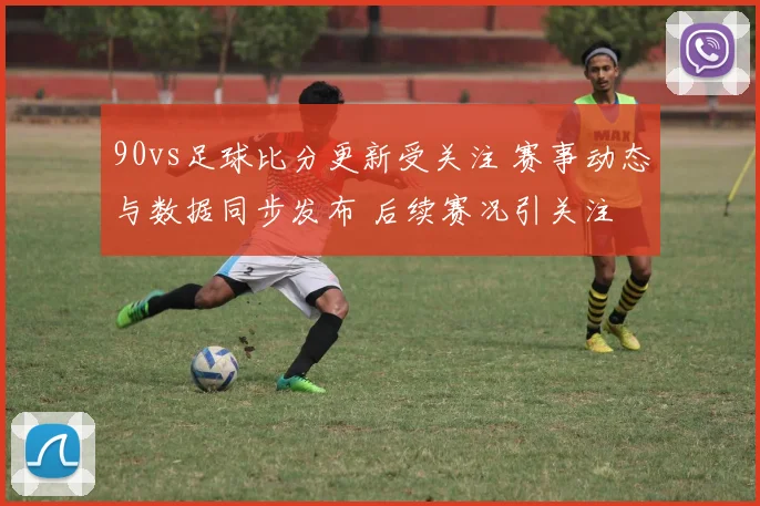 90vs足球比分更新受关注 赛事动态与数据同步发布 后续赛况引关注