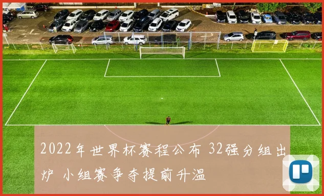 2022年世界杯赛程公布 32强分组出炉 小组赛争夺提前升温