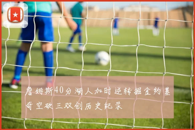 詹姆斯40分湖人加时逆转掘金约基奇空砍三双创历史纪录