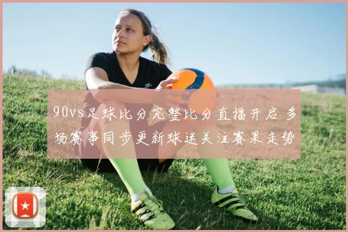 90vs足球比分完整比分直播开启 多场赛事同步更新球迷关注赛果走势