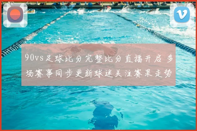 90vs足球比分完整比分直播开启 多场赛事同步更新球迷关注赛果走势