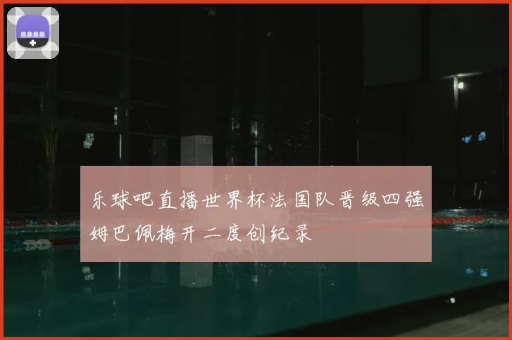 乐球吧直播世界杯法国队晋级四强姆巴佩梅开二度创纪录