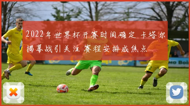2022年世界杯开赛时间确定 卡塔尔揭幕战引关注 赛程安排成焦点