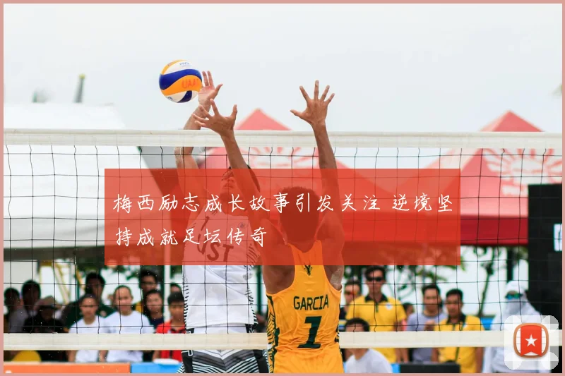 梅西励志成长故事引发关注 逆境坚持成就足坛传奇