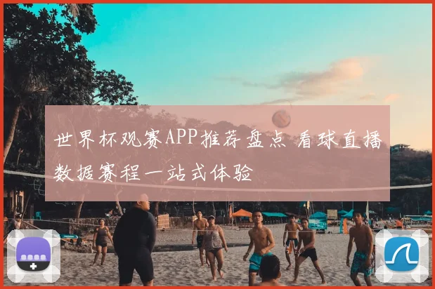 世界杯观赛APP推荐盘点 看球直播数据赛程一站式体验