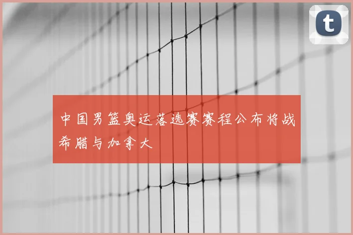 中国男篮奥运落选赛赛程公布将战希腊与加拿大