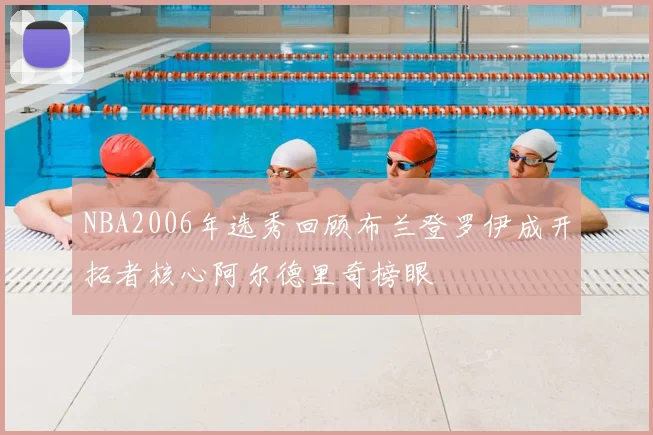 NBA2006年选秀回顾布兰登罗伊成开拓者核心阿尔德里奇榜眼