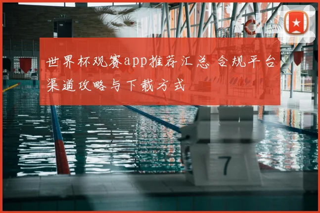 世界杯观赛app推荐汇总 合规平台渠道攻略与下载方式