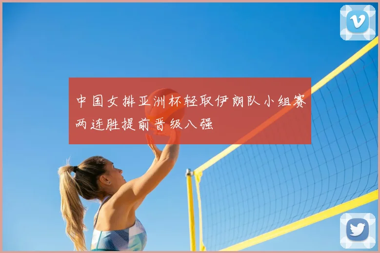 中国女排亚洲杯轻取伊朗队小组赛两连胜提前晋级八强