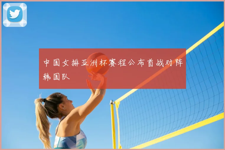 中国女排亚洲杯赛程公布首战对阵韩国队