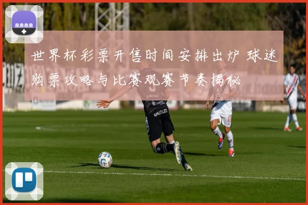 世界杯彩票开售时间安排出炉 球迷购票攻略与比赛观赛节奏揭秘