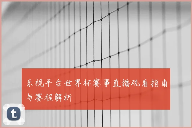 乐视平台世界杯赛事直播观看指南与赛程解析
