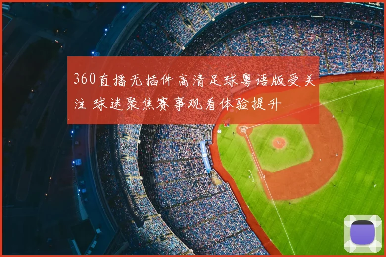 360直播无插件高清足球粤语版受关注 球迷聚焦赛事观看体验提升