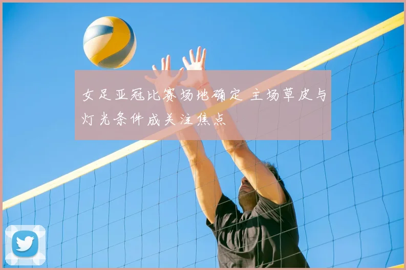 女足亚冠比赛场地确定 主场草皮与灯光条件成关注焦点