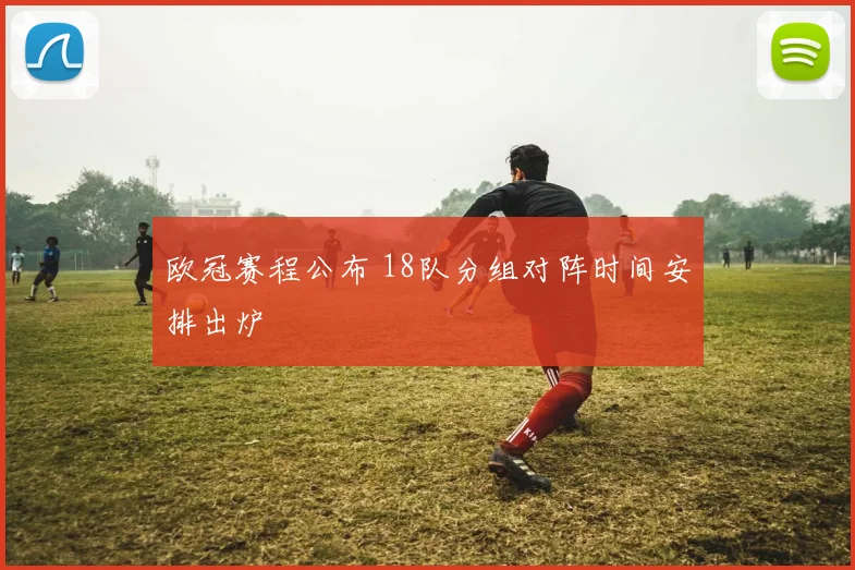 欧冠赛程公布 18队分组对阵时间安排出炉