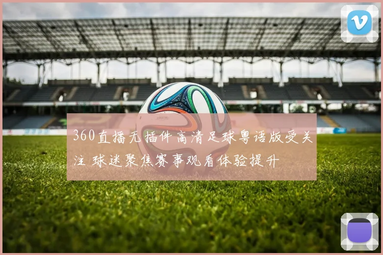 360直播无插件高清足球粤语版受关注 球迷聚焦赛事观看体验提升