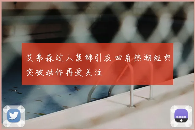艾弗森过人集锦引发回看热潮经典突破动作再受关注